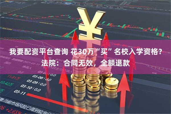 我要配资平台查询 花30万“买”名校入学资格？法院：合同无效，全额退款