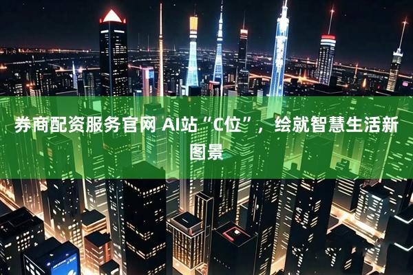 券商配资服务官网 AI站“C位”，绘就智慧生活新图景