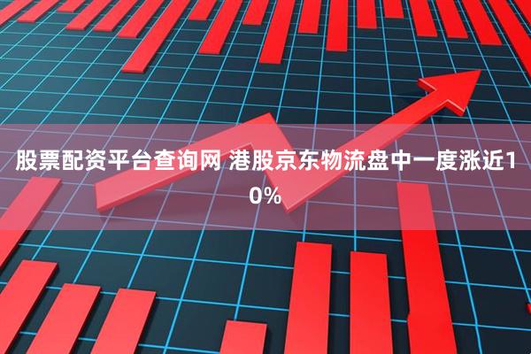 股票配资平台查询网 港股京东物流盘中一度涨近10%