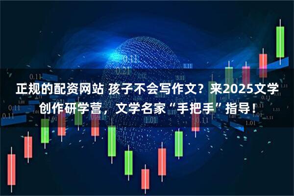 正规的配资网站 孩子不会写作文？来2025文学创作研学营，文学名家“手把手”指导！