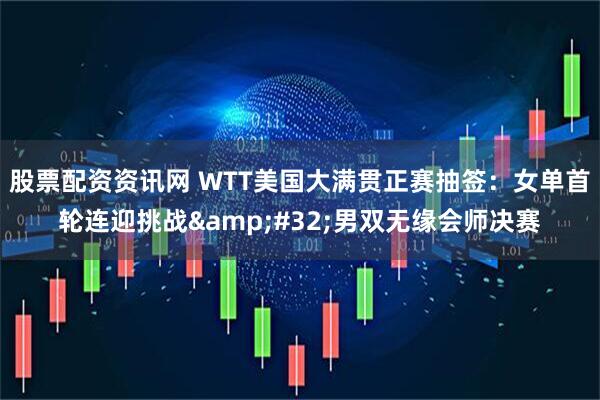股票配资资讯网 WTT美国大满贯正赛抽签：女单首轮连迎挑战 男双无缘会师决赛