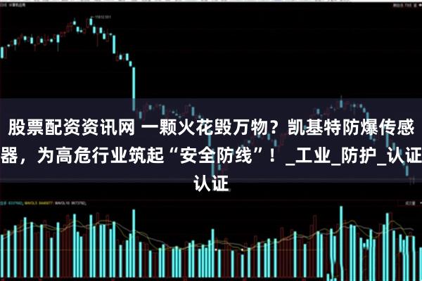 股票配资资讯网 一颗火花毁万物？凯基特防爆传感器，为高危行业筑起“安全防线”！_工业_防护_认证