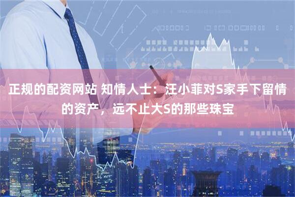 正规的配资网站 知情人士：汪小菲对S家手下留情的资产，远不止大S的那些珠宝