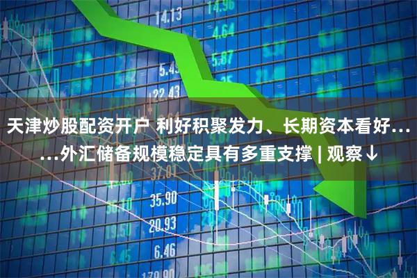 天津炒股配资开户 利好积聚发力、长期资本看好……外汇储备规模稳定具有多重支撑 | 观察↓