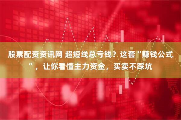 股票配资资讯网 超短线总亏钱？这套“赚钱公式”，让你看懂主力资金，买卖不踩坑
