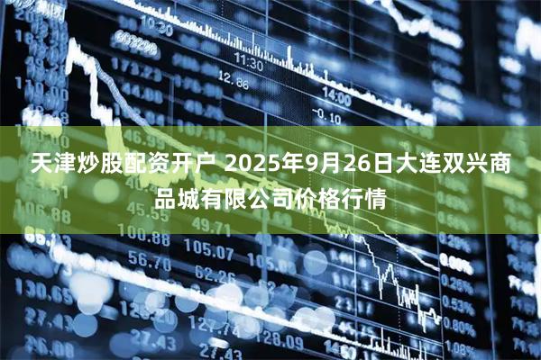 天津炒股配资开户 2025年9月26日大连双兴商品城有限公司价格行情