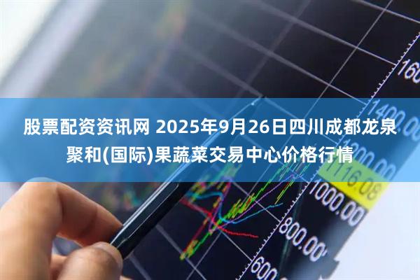 股票配资资讯网 2025年9月26日四川成都龙泉聚和(国际)果蔬菜交易中心价格行情
