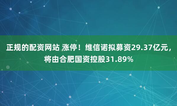 正规的配资网站 涨停！维信诺拟募资29.37亿元，将由合肥国资控股31.89%