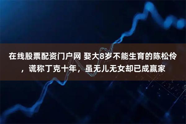 在线股票配资门户网 娶大8岁不能生育的陈松伶，谎称丁克十年，虽无儿无女却已成赢家